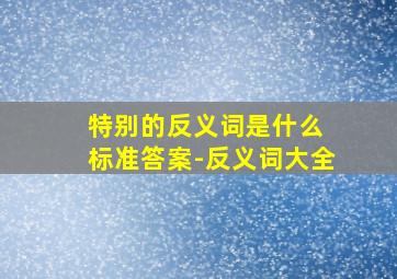 特别的反义词是什么 标准答案-反义词大全